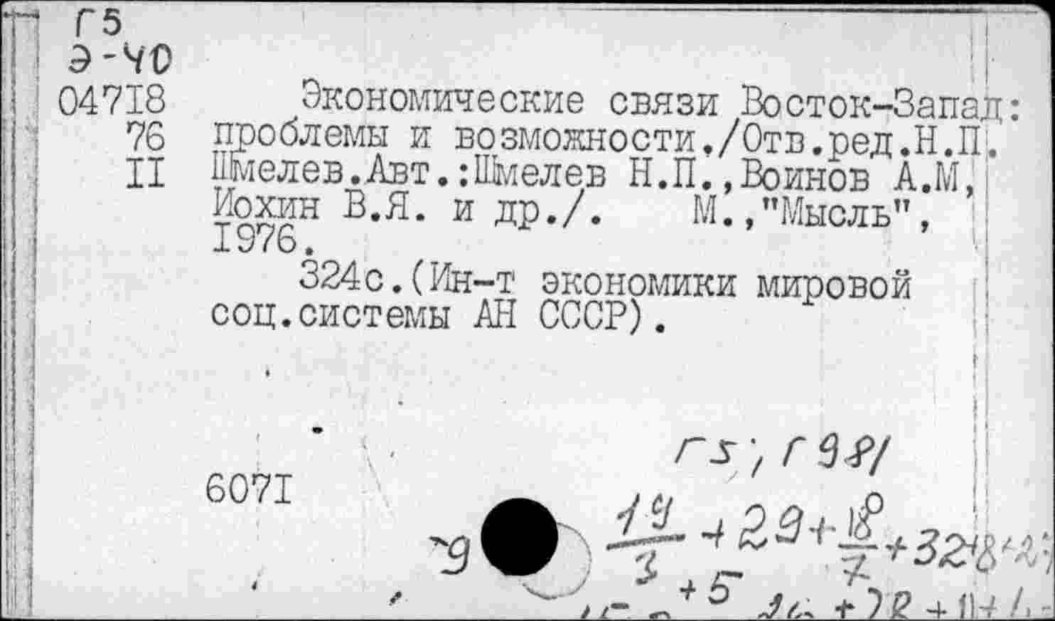 ﻿! 04718 Экономические связи Восток-Запад:
76 проблемы и возможности,/Отв.ред.Н.П.
II Шмелев.Авт.;Шмелев Н.П.,Воинов А.М, Иохин В.Я. и др./.	М.,"Мысль”,
19/6.
324с.(Ин-т экономики мировой соц.системы АН СССР).